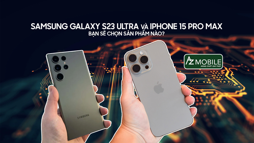 Samsung S23 Ultra và 15 Pro Max - Bạn sẽ chọn sản phẩm nào?