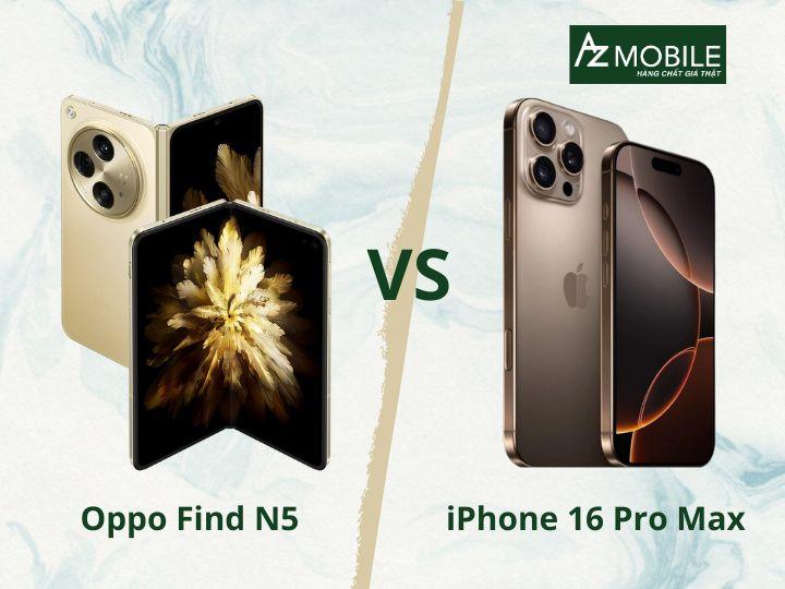 So sánh OPPO Find N5 và iPhone 16 Pro Max : Siêu phẩm nào đáng đầu tư?
