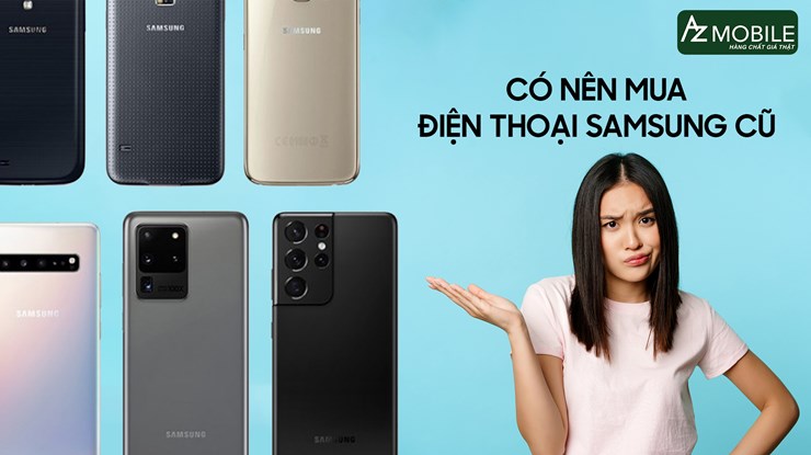 CÓ NÊN MUA ĐIỆN THOẠI SAMSUNG CŨ? KINH NGHIỆM KHI CHỌN MUA SAMSUNG CŨ