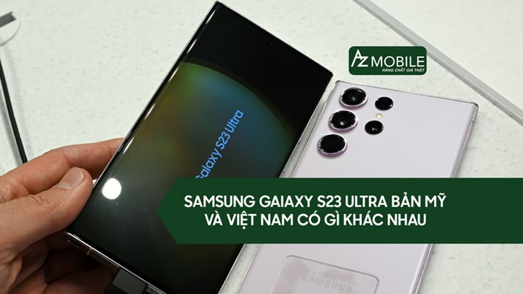 Samsung Galaxy S23 Ultra bản Mỹ và VN có gì khác nhau?